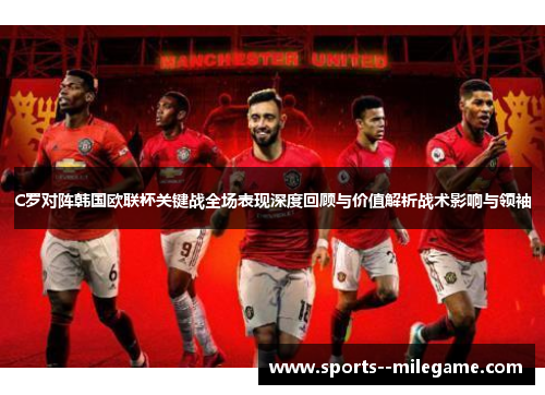 C罗对阵韩国欧联杯关键战全场表现深度回顾与价值解析战术影响与领袖