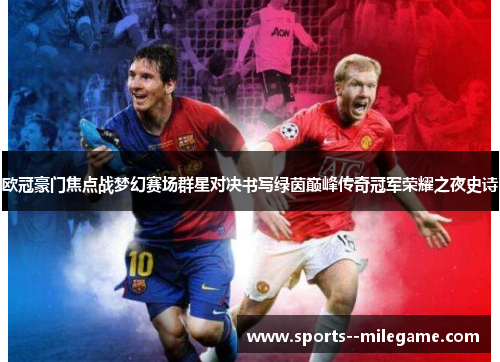 欧冠豪门焦点战梦幻赛场群星对决书写绿茵巅峰传奇冠军荣耀之夜史诗 欧冠豪门焦点战梦幻赛场群星对决书写绿茵巅峰传奇冠军荣耀之夜史诗
