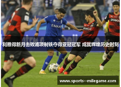 利雅得新月击败浦项制铁夺得亚冠冠军 成就辉煌历史时刻