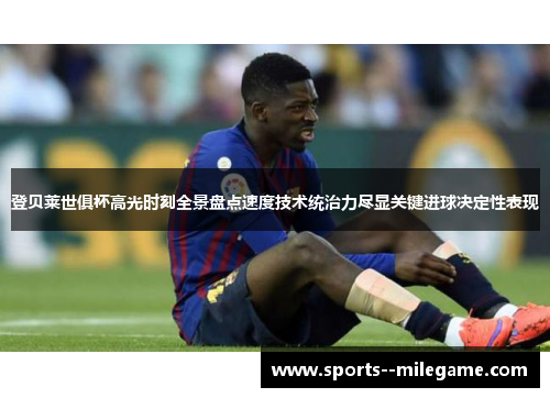 登贝莱世俱杯高光时刻全景盘点速度技术统治力尽显关键进球决定性表现 登贝莱世俱杯高光时刻全景盘点速度技术统治力尽显关键进球决定性表现