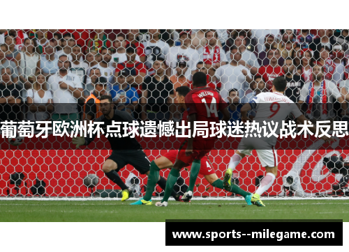 葡萄牙欧洲杯点球遗憾出局球迷热议战术反思 葡萄牙欧洲杯点球遗憾出局球迷热议战术反思