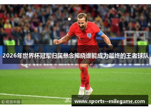 2026年世界杯冠军归属悬念揭晓谁能成为最终的王者球队