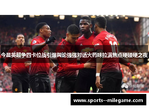 今晨英超争四卡位战引爆舆论强强对话火药味拉满焦点硬碰硬之夜 今晨英超争四卡位战引爆舆论强强对话火药味拉满焦点硬碰硬之夜