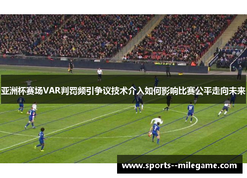 亚洲杯赛场VAR判罚频引争议技术介入如何影响比赛公平走向未来 亚洲杯赛场VAR判罚频引争议技术介入如何影响比赛公平走向未来