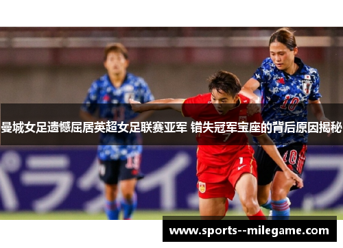 曼城女足遗憾屈居英超女足联赛亚军 错失冠军宝座的背后原因揭秘